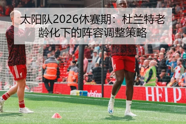 太阳队2026休赛期：杜兰特老龄化下的阵容调整策略