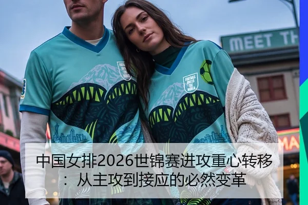 中国女排2026世锦赛进攻重心转移：从主攻到接应的必然变革